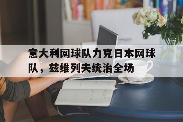 意大利网球队力克日本网球队，兹维列夫统治全场的简单介绍